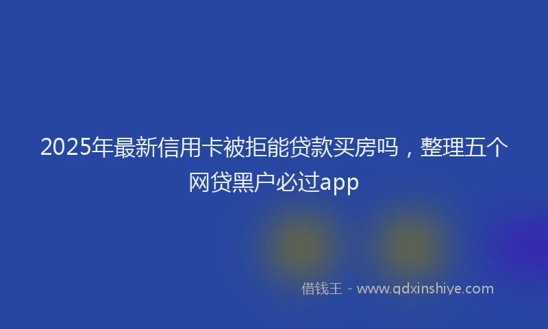 2025年最新信用卡被拒能贷款买房吗，整理五个网贷黑户必过app