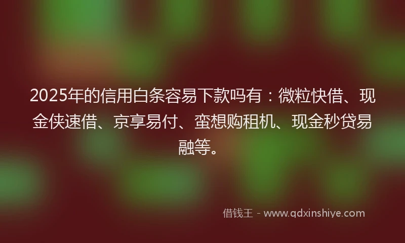 2025年的信用白条容易下款吗有：微粒快借、现金侠速借、京享易付、蛮想购租机、现金秒贷易融等。