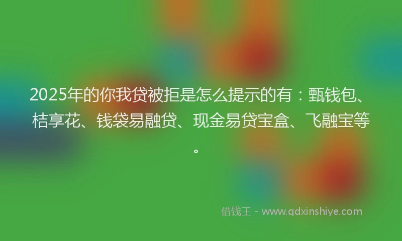 2025年的你我贷被拒是怎么提示的有：甄钱包、桔享花、钱袋易融贷、现金易贷宝盒、飞融宝等。