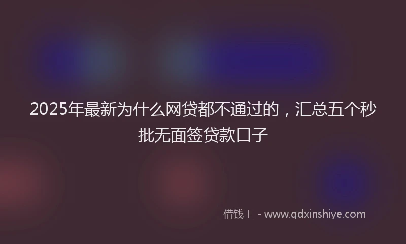 2025年最新为什么网贷都不通过的，汇总五个秒批无面签贷款口子