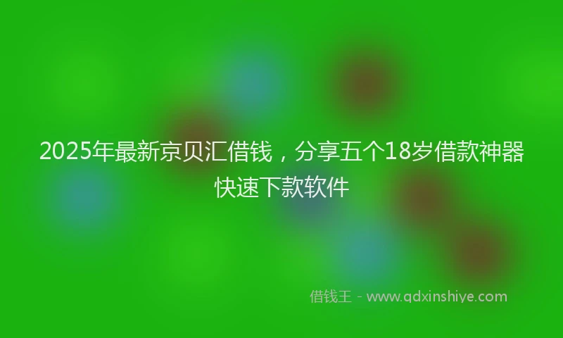 2025年最新京贝汇借钱，分享五个18岁借款神器快速下款软件