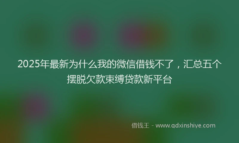 2025年最新为什么我的微信借钱不了，汇总五个摆脱欠款束缚贷款新平台