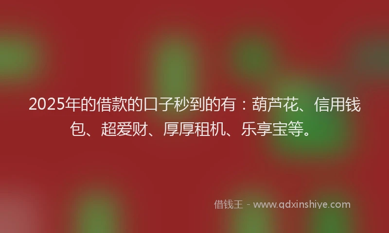 2025年的借款的口子秒到的有：葫芦花、信用钱包、超爱财、厚厚租机、乐享宝等。