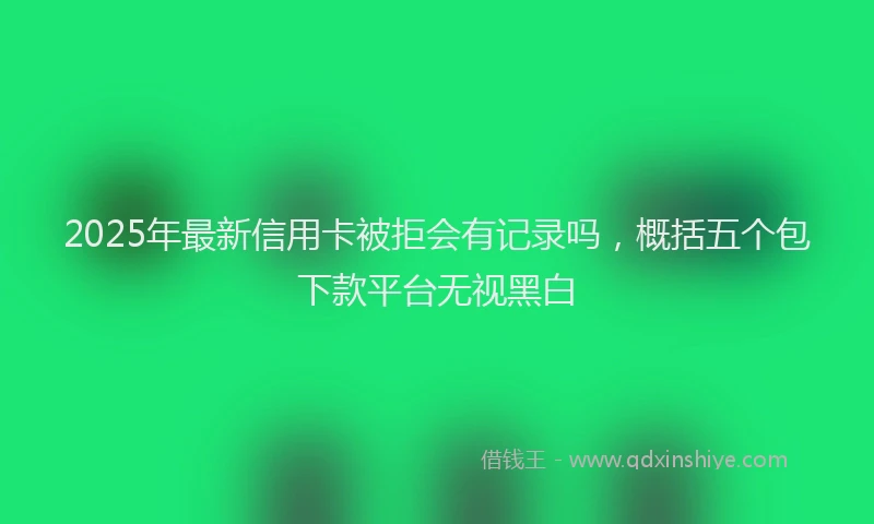 2025年最新信用卡被拒会有记录吗，概括五个包下款平台无视黑白