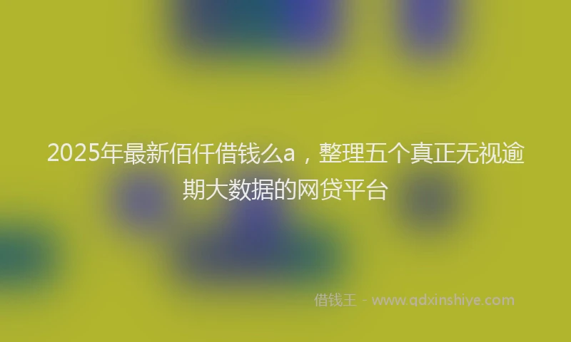 2025年最新佰仟借钱么a，整理五个真正无视逾期大数据的网贷平台