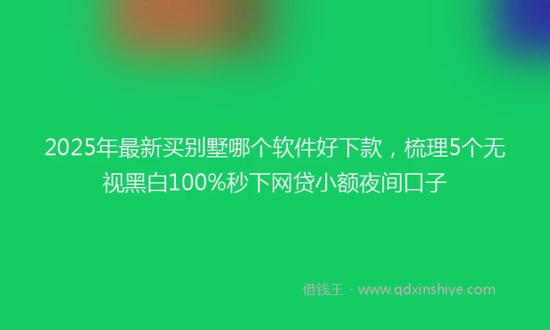 2025年最新买别墅哪个软件好下款，梳理5个无视黑白100%秒下网贷小额夜间口子