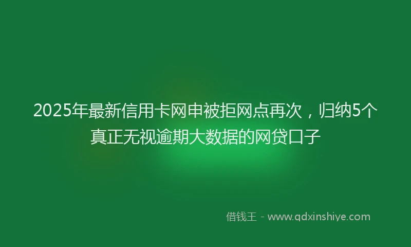 2025年最新信用卡网申被拒网点再次，归纳5个真正无视逾期大数据的网贷口子