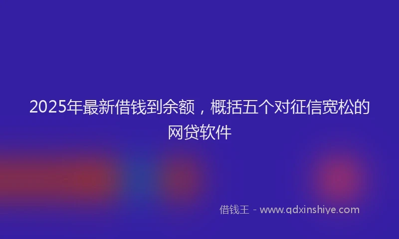 2025年最新借钱到余额，概括五个对征信宽松的网贷软件