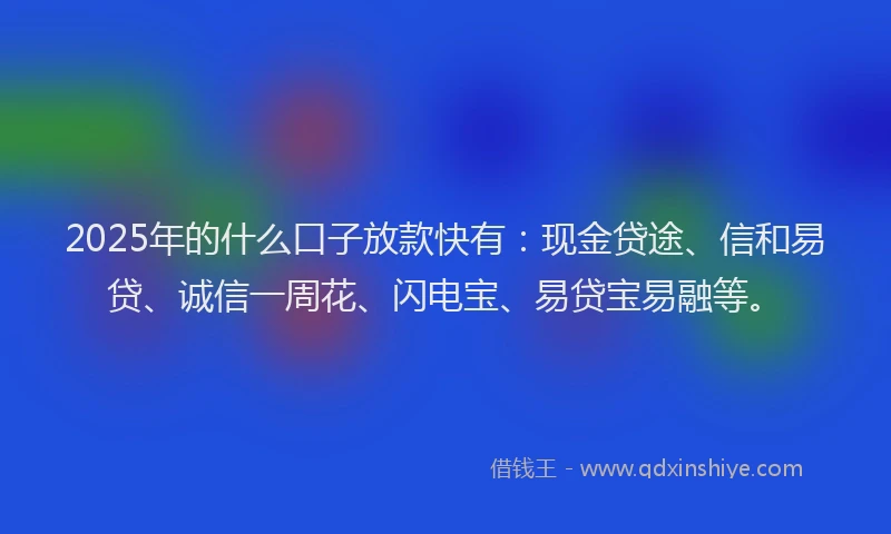 2025年的什么口子放款快有：现金贷途、信和易贷、诚信一周花、闪电宝、易贷宝易融等。