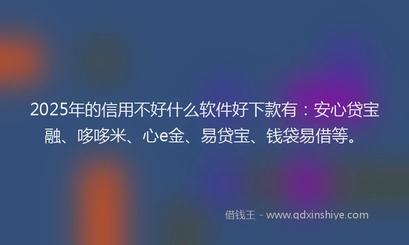2025年的信用不好什么软件好下款有：安心贷宝融、哆哆米、心e金、易贷宝、钱袋易借等。