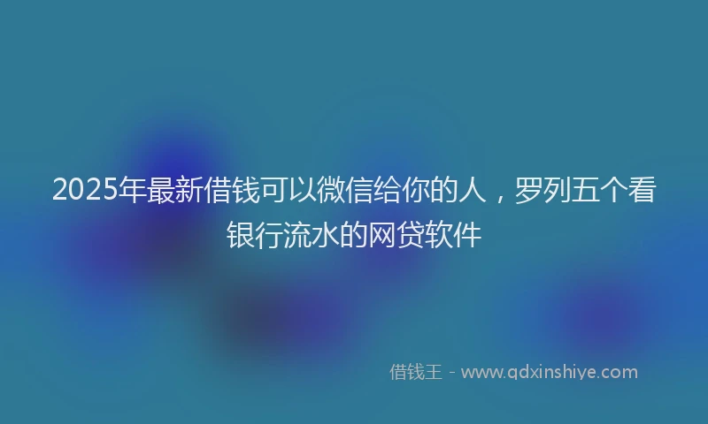 2025年最新借钱可以微信给你的人，罗列五个看银行流水的网贷软件