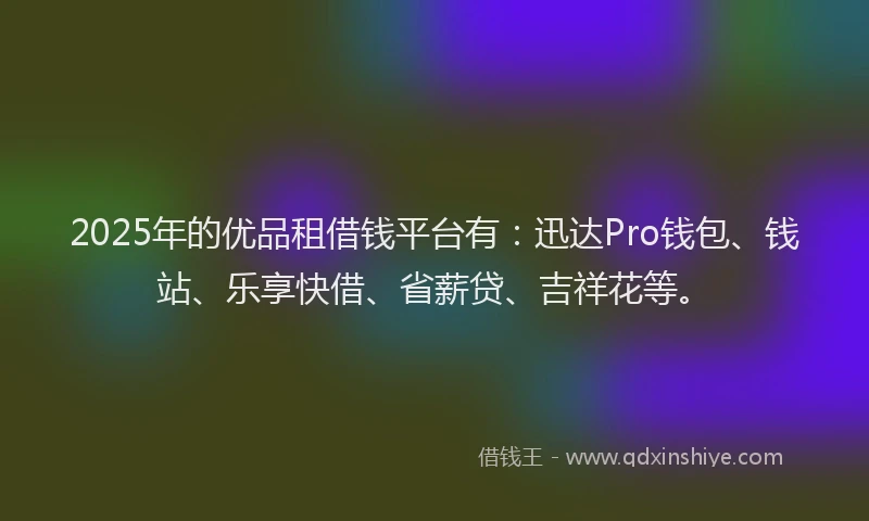 2025年的优品租借钱平台有：迅达Pro钱包、钱站、乐享快借、省薪贷、吉祥花等。