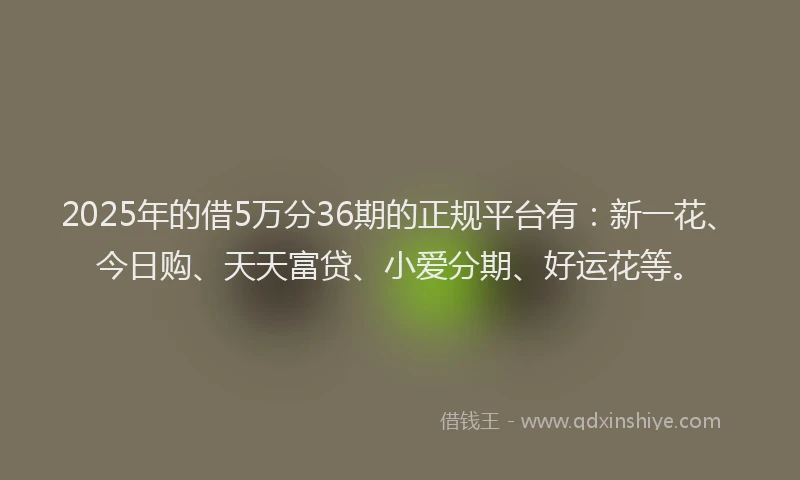 2025年的借5万分36期的正规平台有：新一花、今日购、天天富贷、小爱分期、好运花等。