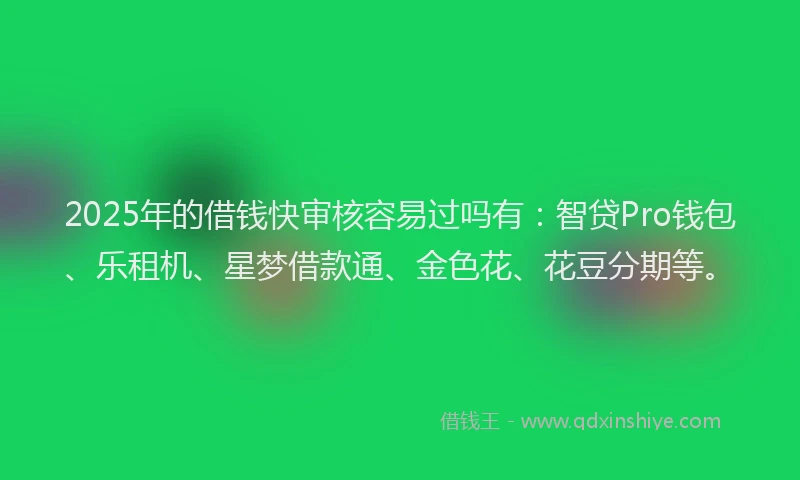 2025年的借钱快审核容易过吗有：智贷Pro钱包、乐租机、星梦借款通、金色花、花豆分期等。