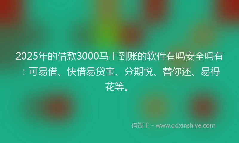 2025年的借款3000马上到账的软件有吗安全吗有：可易借、快借易贷宝、分期悦、替你还、易得花等。