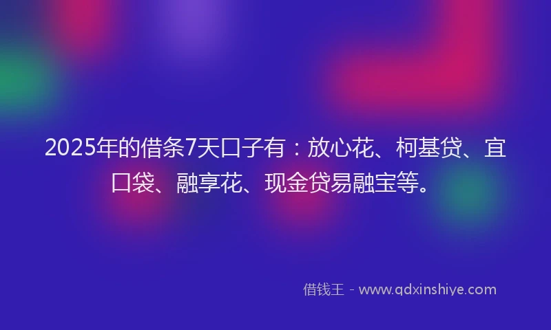 2025年的借条7天口子有：放心花、柯基贷、宜口袋、融享花、现金贷易融宝等。