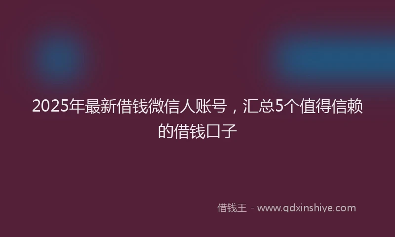2025年最新借钱微信人账号，汇总5个值得信赖的借钱口子