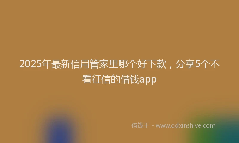 2025年最新信用管家里哪个好下款，分享5个不看征信的借钱app