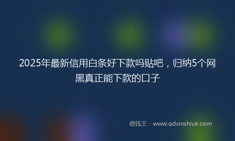 2025年最新信用白条好下款吗贴吧，归纳5个网黑真正能下款的口子