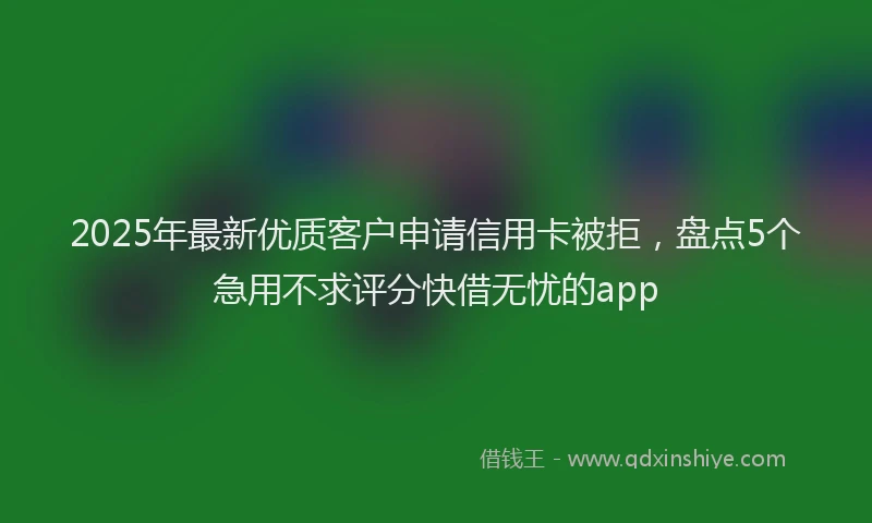 2025年最新优质客户申请信用卡被拒，盘点5个急用不求评分快借无忧的app