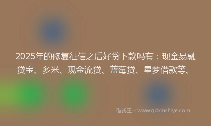 2025年的修复征信之后好贷下款吗有：现金易融贷宝、多米、现金流贷、蓝莓贷、星梦借款等。