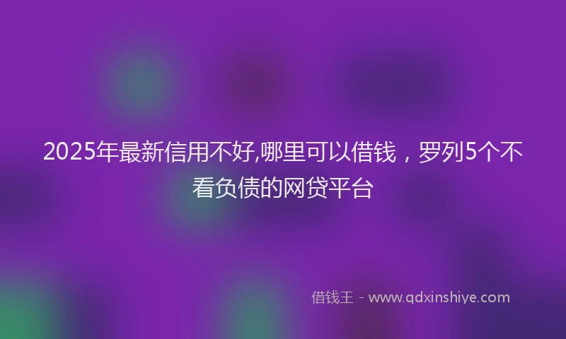 2025年最新信用不好,哪里可以借钱，罗列5个不看负债的网贷平台