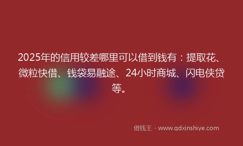 2025年的信用较差哪里可以借到钱有：提取花、微粒快借、钱袋易融途、24小时商城、闪电侠贷等。
