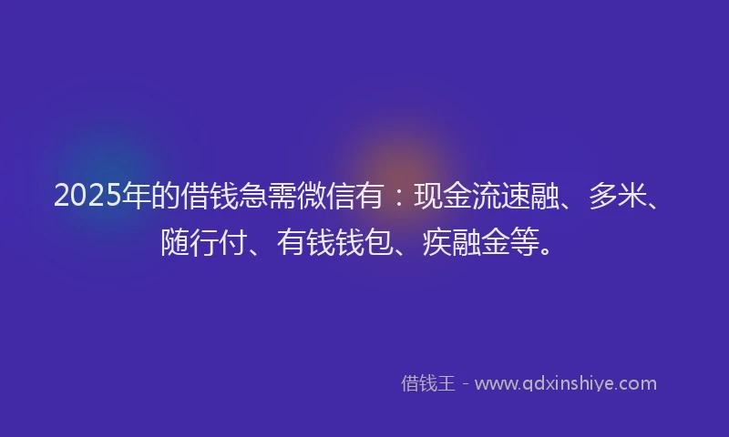 2025年的借钱急需微信有：现金流速融、多米、随行付、有钱钱包、疾融金等。