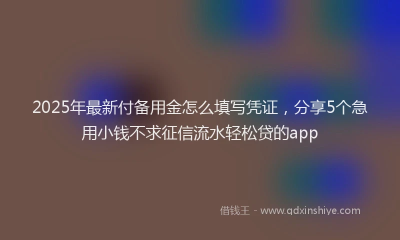 2025年最新付备用金怎么填写凭证，分享5个急用小钱不求征信流水轻松贷的app