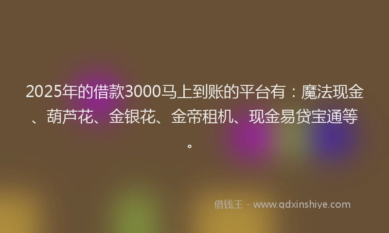 2025年的借款3000马上到账的平台有：魔法现金、葫芦花、金银花、金帝租机、现金易贷宝通等。