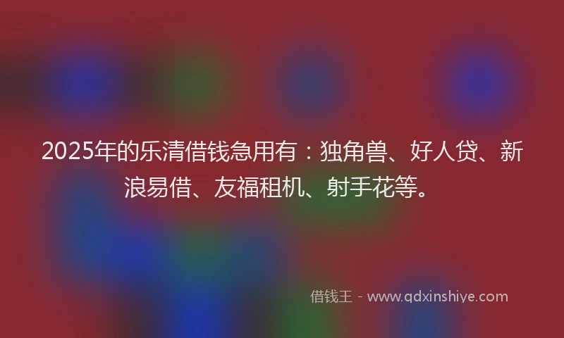 2025年的乐清借钱急用有：独角兽、好人贷、新浪易借、友福租机、射手花等。