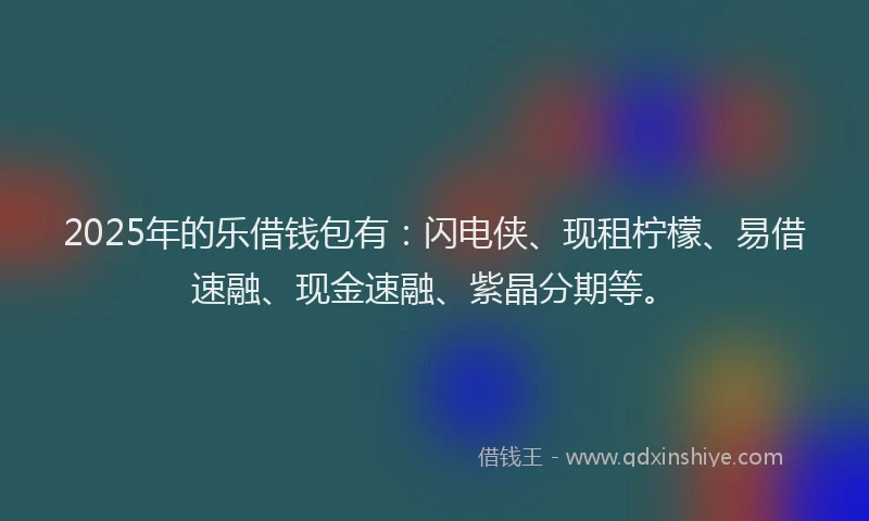 2025年的乐借钱包有：闪电侠、现租柠檬、易借速融、现金速融、紫晶分期等。