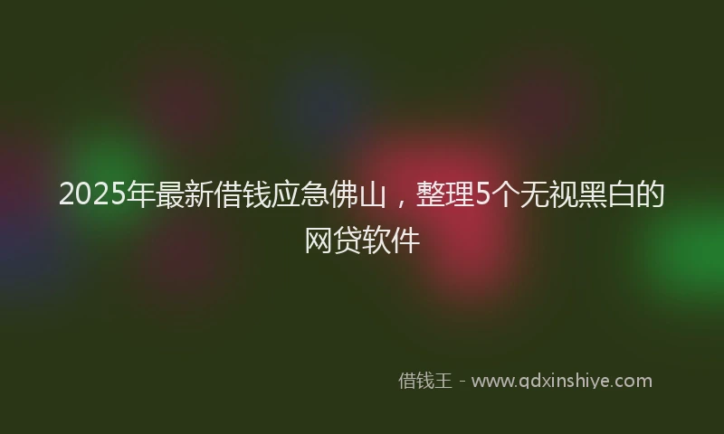 2025年最新借钱应急佛山，整理5个无视黑白的网贷软件