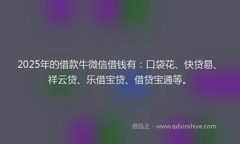 2025年的借款牛微信借钱有：口袋花、快贷易、祥云贷、乐借宝贷、借贷宝通等。
