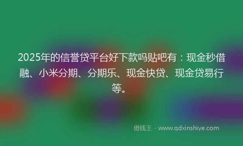 2025年的信誉贷平台好下款吗贴吧有：现金秒借融、小米分期、分期乐、现金快贷、现金贷易行等。