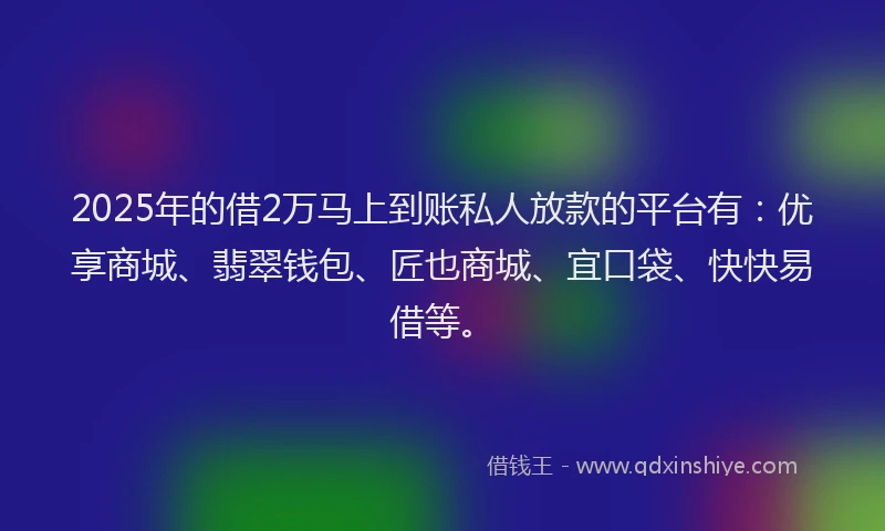 2025年的借2万马上到账私人放款的平台有：优享商城、翡翠钱包、匠也商城、宜口袋、快快易借等。