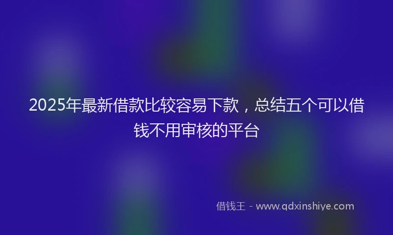 2025年最新借款比较容易下款，总结五个可以借钱不用审核的平台