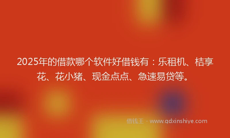 2025年的借款哪个软件好借钱有：乐租机、桔享花、花小猪、现金点点、急速易贷等。