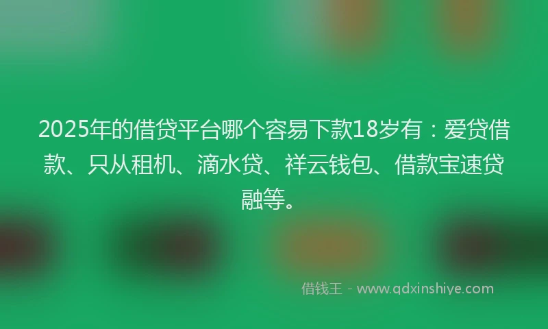 2025年的借贷平台哪个容易下款18岁有：爱贷借款、只从租机、滴水贷、祥云钱包、借款宝速贷融等。