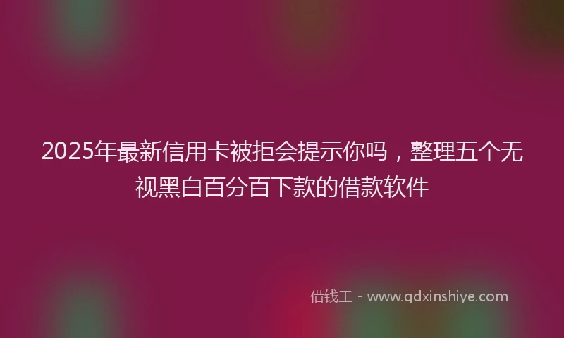 2025年最新信用卡被拒会提示你吗，整理五个无视黑白百分百下款的借款软件