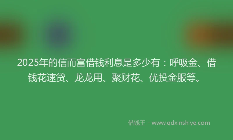 2025年的信而富借钱利息是多少有：呼吸金、借钱花速贷、龙龙用、聚财花、优投金服等。