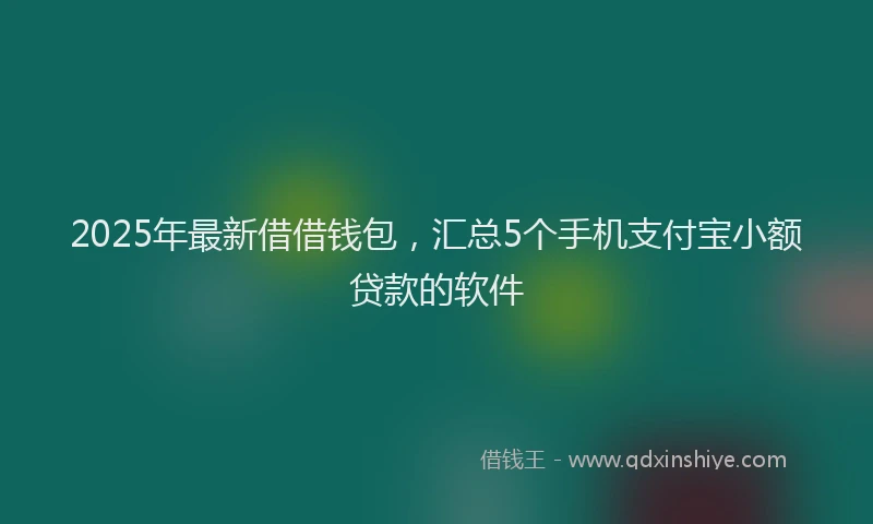 2025年最新借借钱包，汇总5个手机支付宝小额贷款的软件