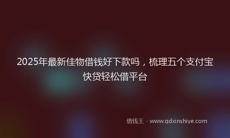 2025年最新佳物借钱好下款吗，梳理五个支付宝快贷轻松借平台