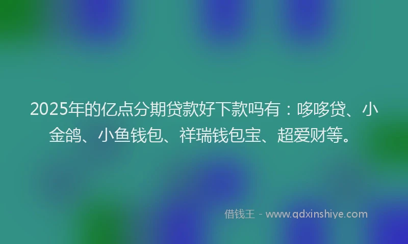 2025年的亿点分期贷款好下款吗有：哆哆贷、小金鸽、小鱼钱包、祥瑞钱包宝、超爱财等。