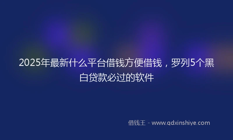 2025年最新什么平台借钱方便借钱，罗列5个黑白贷款必过的软件