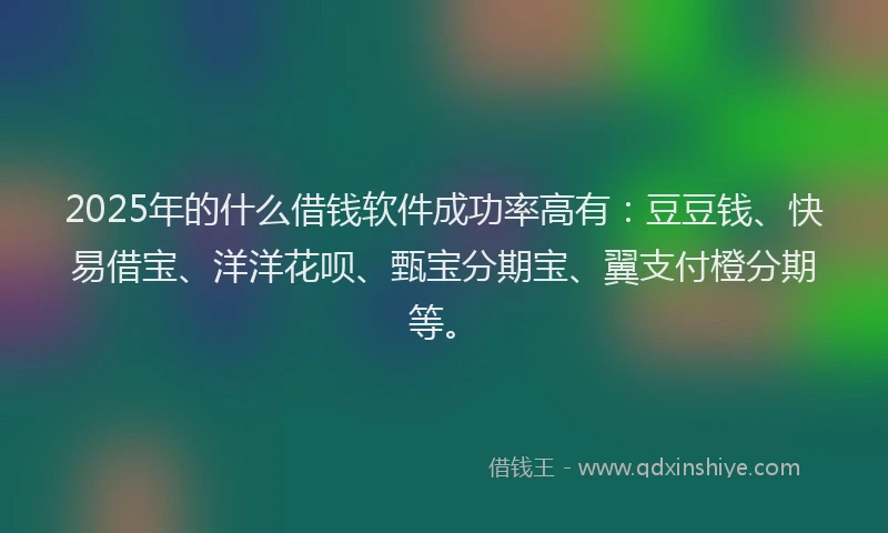 2025年的什么借钱软件成功率高有：豆豆钱、快易借宝、洋洋花呗、甄宝分期宝、翼支付橙分期等。