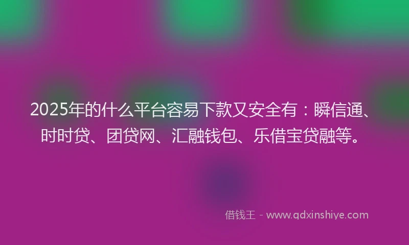 2025年的什么平台容易下款又安全有：瞬信通、时时贷、团贷网、汇融钱包、乐借宝贷融等。