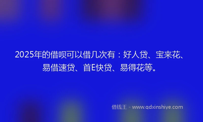 2025年的借呗可以借几次有：好人贷、宝来花、易借速贷、首E快贷、易得花等。
