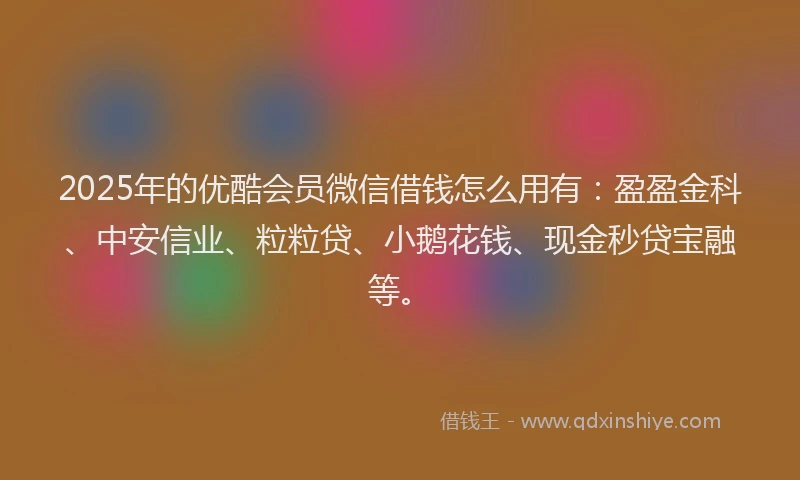 2025年的优酷会员微信借钱怎么用有：盈盈金科、中安信业、粒粒贷、小鹅花钱、现金秒贷宝融等。