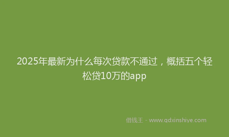 2025年最新为什么每次贷款不通过，概括五个轻松贷10万的app